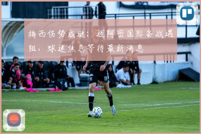 梅西伤势成谜：迈阿密国际备战遇阻，球迷焦急等待最新消息
