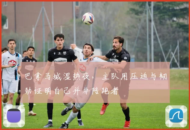 巴拿马城湿热夜,主队用压迫与韧劲证明自己并非陪跑者