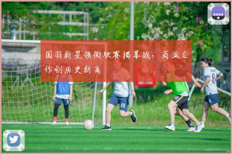 国羽新星领衔联赛揭幕战，商业合作创历史新高 - 88看球