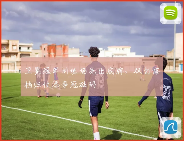 卫冕冠军训练场亮出底牌，双打搭档归位添争冠砝码 - 88看球