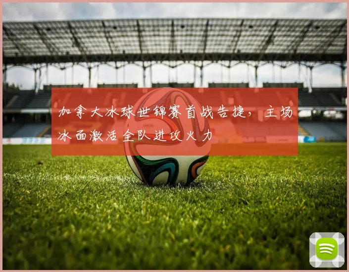 加拿大冰球世锦赛首战告捷，主场冰面激活全队进攻火力