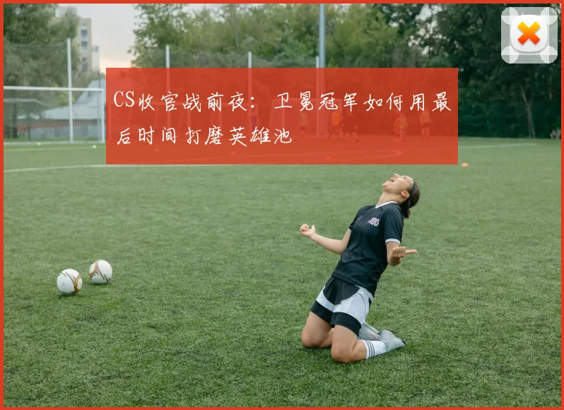CS收官战前夜：卫冕冠军如何用最后时间打磨英雄池