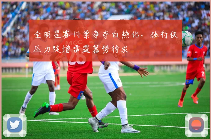 全明星赛门票争夺白热化，独行侠压力陡增雷霆蓄势待发 - 88看球