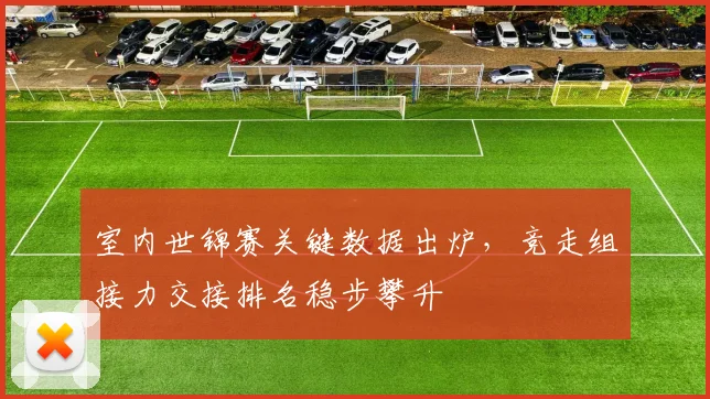 室内世锦赛关键数据出炉，竞走组接力交接排名稳步攀升