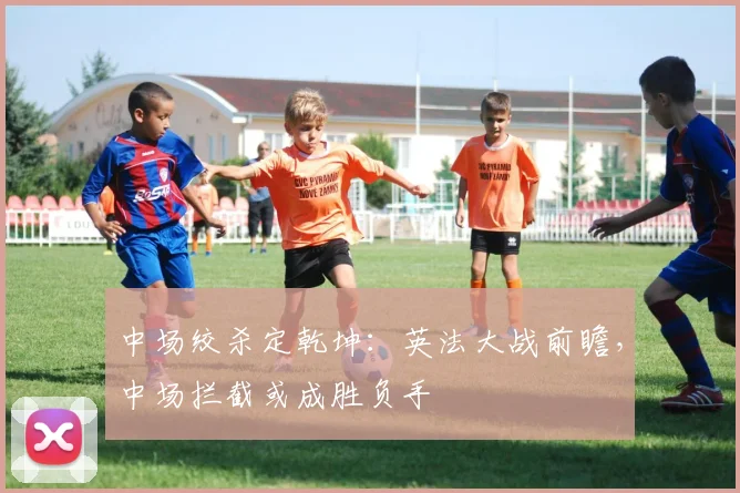 中场绞杀定乾坤:英法大战前瞻,中场拦截或成胜负手
