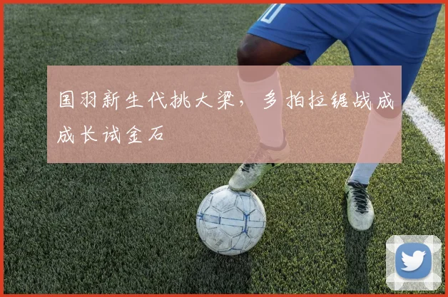 国羽新生代挑大梁，多拍拉锯战成成长试金石 - 88看球