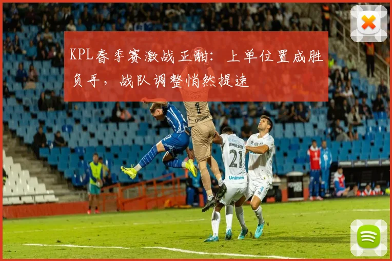 KPL春季赛激战正酣：上单位置成胜负手，战队调整悄然提速