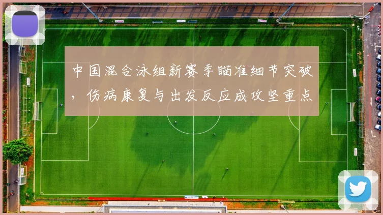 中国混合泳组新赛季瞄准细节突破，伤病康复与出发反应成攻坚重点