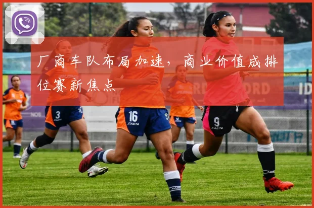 厂商车队布局加速，商业价值成排位赛新焦点 - 88看球