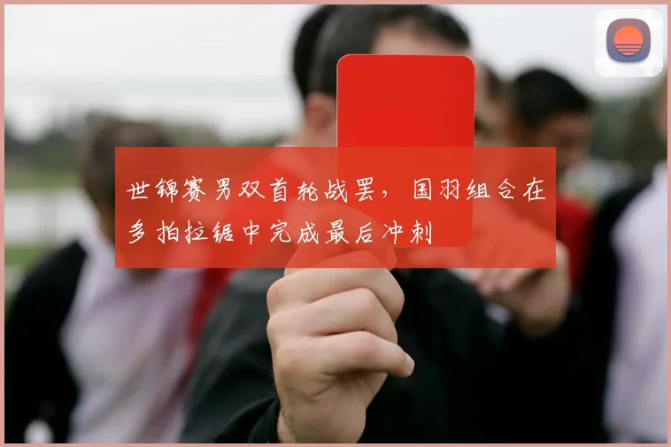 世锦赛男双首轮战罢,国羽组合在多拍拉锯中完成最后冲刺