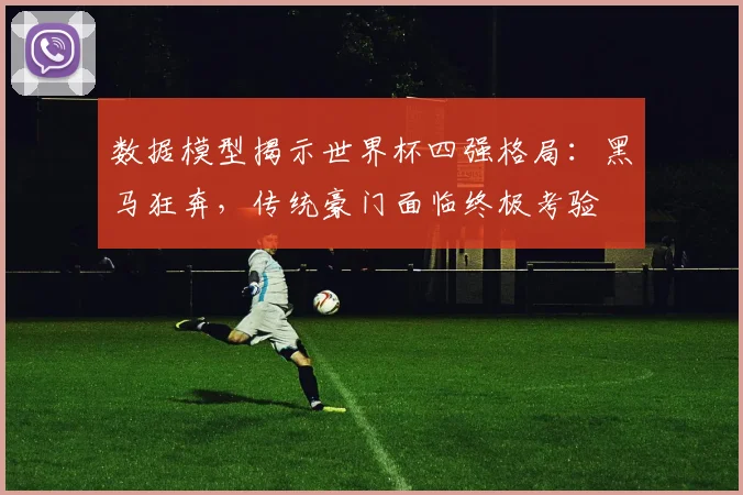 数据模型揭示世界杯四强格局：黑马狂奔，传统豪门面临终极考验