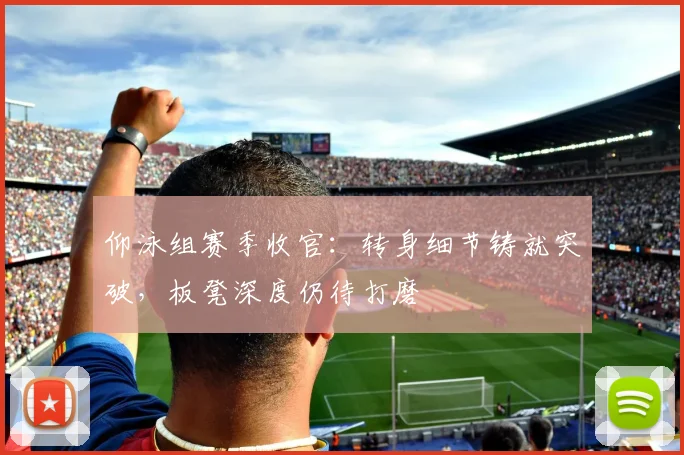 仰泳组赛季收官：转身细节铸就突破，板凳深度仍待打磨