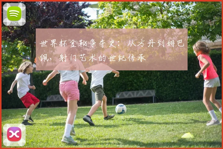 世界杯金靴争夺史:从方丹到姆巴佩,射门艺术的世纪传承