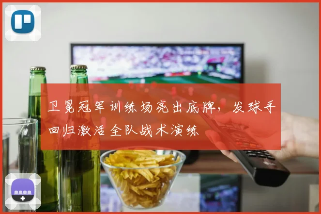 卫冕冠军训练场亮出底牌，发球手回归激活全队战术演练 - 88看球
