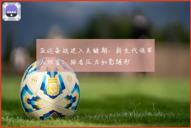 亚运备战进入关键期，新生代领军人坦言：排名压力如影随形