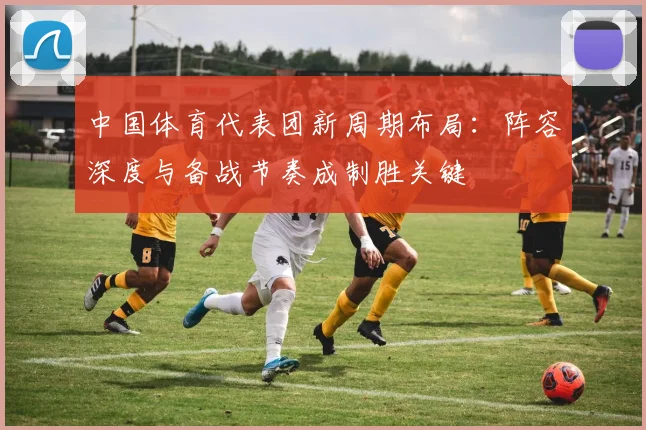 中国体育代表团新周期布局：阵容深度与备战节奏成制胜关键