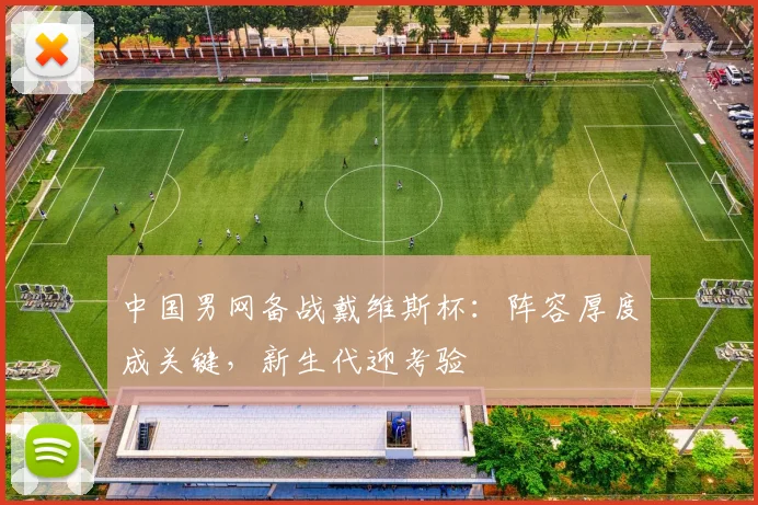 中国男网备战戴维斯杯：阵容厚度成关键，新生代迎考验