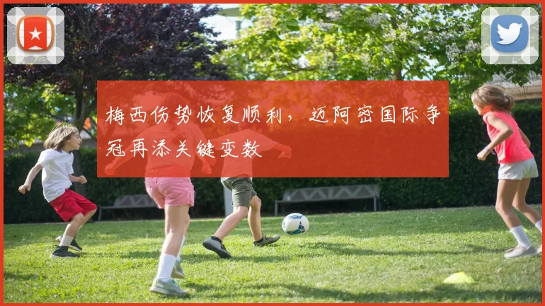 梅西伤势恢复顺利，迈阿密国际争冠再添关键变数