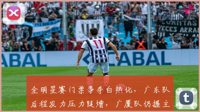 全明星赛门票争夺白热化，广东队后程发力压力陡增，广厦队仍握主动权 - 88看球