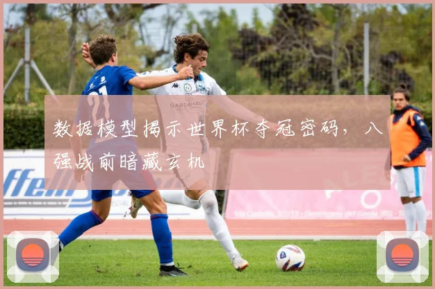 数据模型揭示世界杯夺冠密码,八强战前暗藏玄机