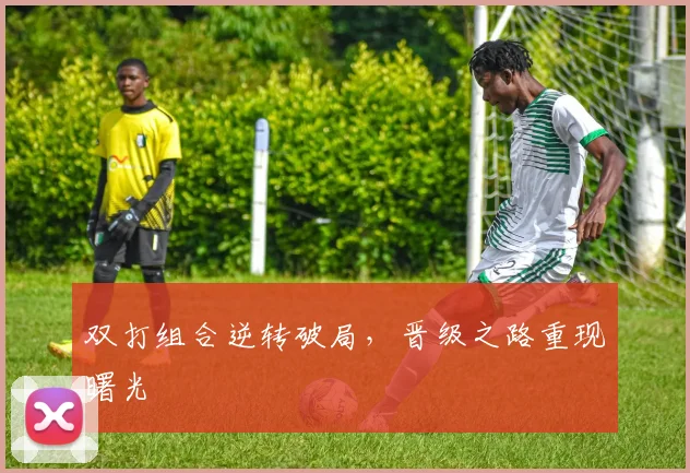 双打组合逆转破局，晋级之路重现曙光 - 88看球