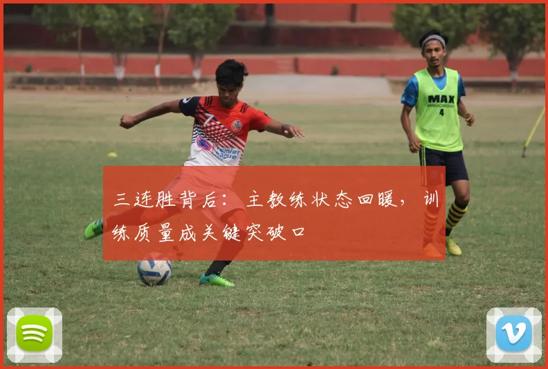 三连胜背后:主教练状态回暖,训练质量成关键突破口