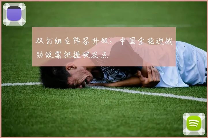 双打组合阵容升级，中国金花迎战劲敌需把握破发点 - 88看球