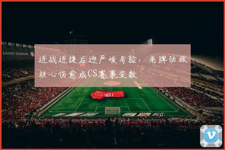 连战连捷后迎严峻考验,老牌劲旅核心伤愈成CS赛事变数
