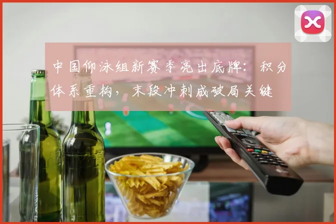 中国仰泳组新赛季亮出底牌：积分体系重构，末段冲刺成破局关键
