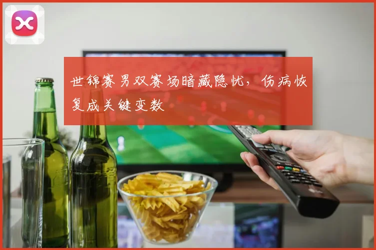 世锦赛男双赛场暗藏隐忧，伤病恢复成关键变数