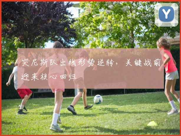 突尼斯队出线形势逆转,关键战前迎来核心回归