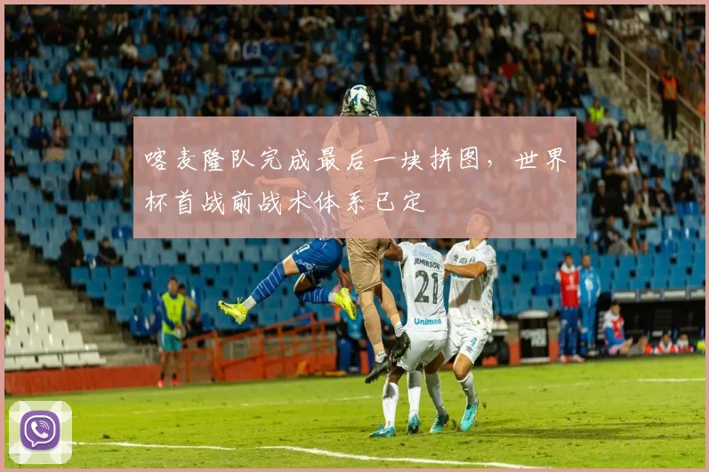 喀麦隆队完成最后一块拼图，世界杯首战前战术体系已定