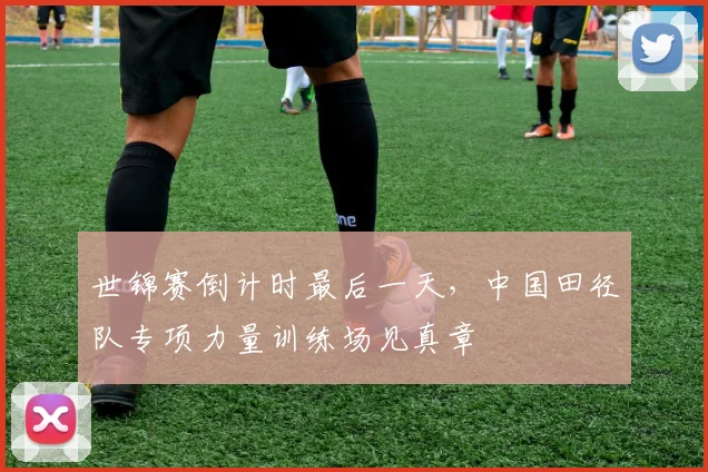 世锦赛倒计时最后一天,中国田径队专项力量训练场见真章