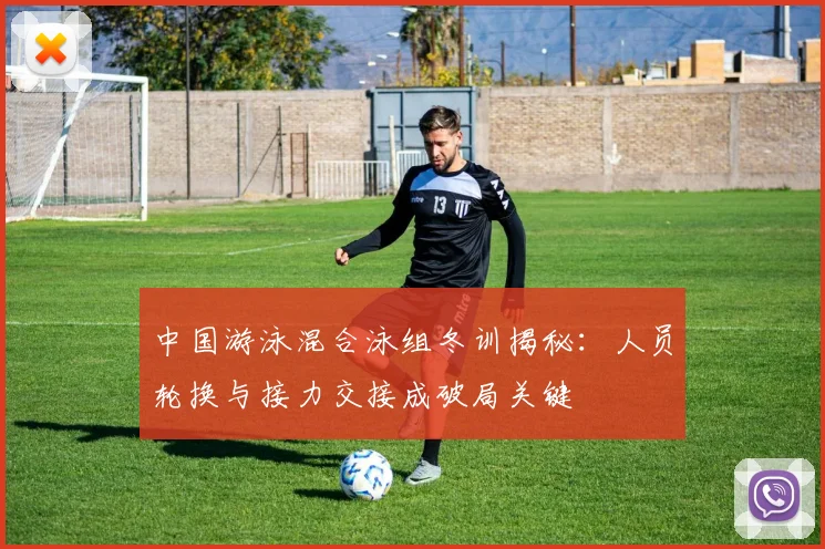 中国游泳混合泳组冬训揭秘：人员轮换与接力交接成破局关键