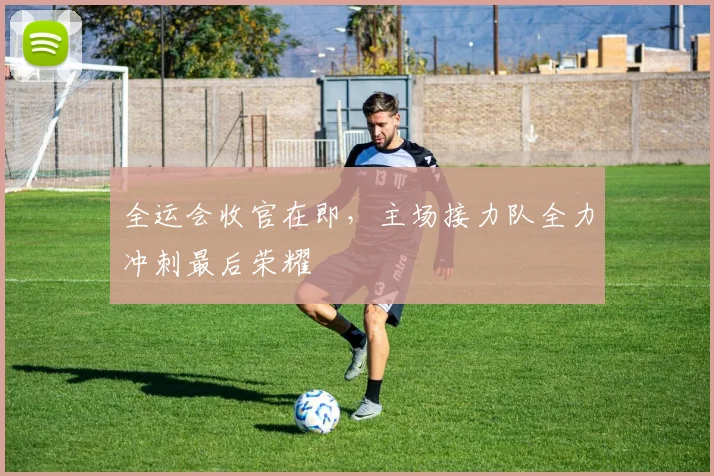 全运会收官在即，主场接力队全力冲刺最后荣耀 - 88看球