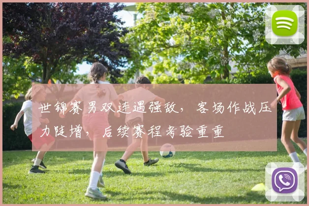 世锦赛男双连遇强敌，客场作战压力陡增，后续赛程考验重重